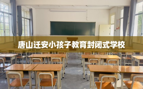 唐山迁安小孩子教育封闭式学校