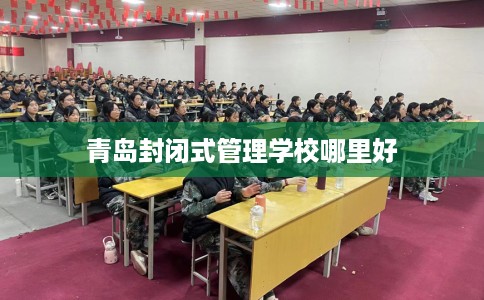青岛封闭式管理学校哪里好