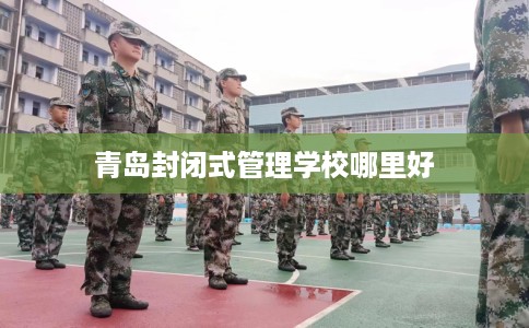 青岛封闭式管理学校哪里好