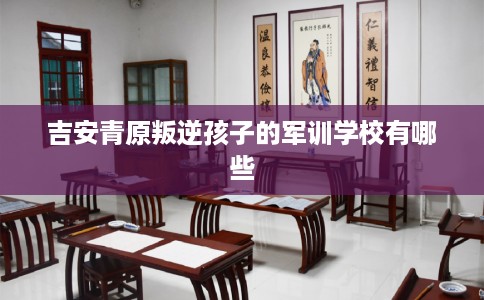 吉安青原叛逆孩子的军训学校有哪些