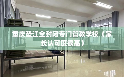 重庆垫江全封闭专门管教学校（家长认可度很高）