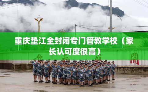 重庆垫江全封闭专门管教学校（家长认可度很高）