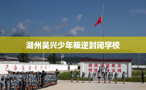 湖州吴兴少年叛逆封闭学校