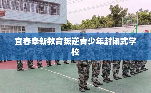 宜春奉新教育叛逆青少年封闭式学校