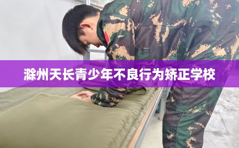 滁州天长青少年不良行为矫正学校