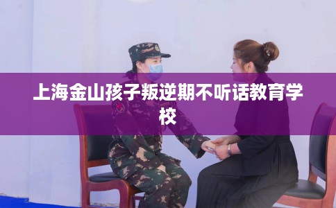 上海金山孩子叛逆期不听话教育学校