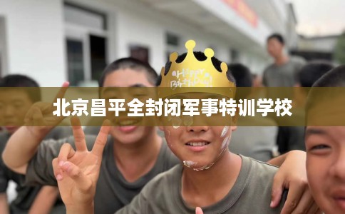 北京昌平全封闭军事特训学校