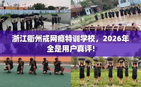 浙江衢州戒网瘾特训学校，2026年全是用户真评!