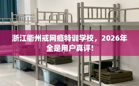 浙江衢州戒网瘾特训学校，2026年全是用户真评!