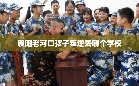 襄阳老河口孩子叛逆去哪个学校