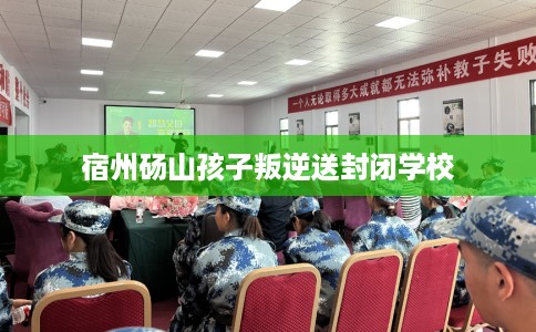 宿州砀山孩子叛逆送封闭学校