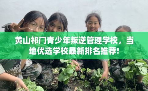 黄山祁门青少年叛逆管理学校，当地优选学校最新排名推荐!