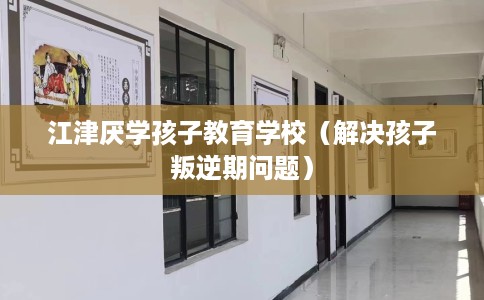 江津厌学孩子教育学校（解决孩子叛逆期问题）