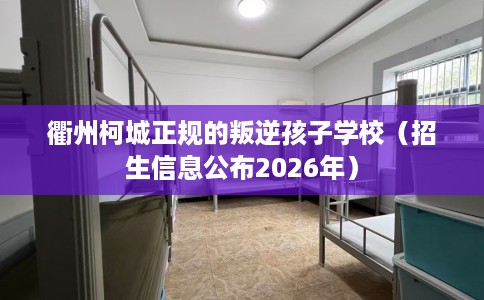 衢州柯城正规的叛逆孩子学校（招生信息公布2026年）