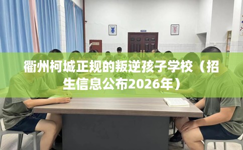 衢州柯城正规的叛逆孩子学校（招生信息公布2026年）