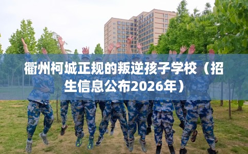 衢州柯城正规的叛逆孩子学校（招生信息公布2026年）