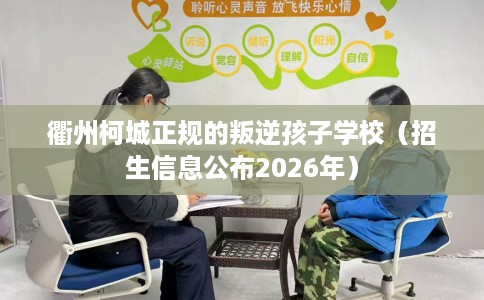 衢州柯城正规的叛逆孩子学校（招生信息公布2026年）