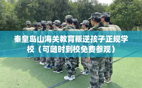 秦皇岛山海关教育叛逆孩子正规学校（可随时到校免费参观）