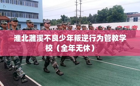淮北濉溪不良少年叛逆行为管教学校（全年无休）