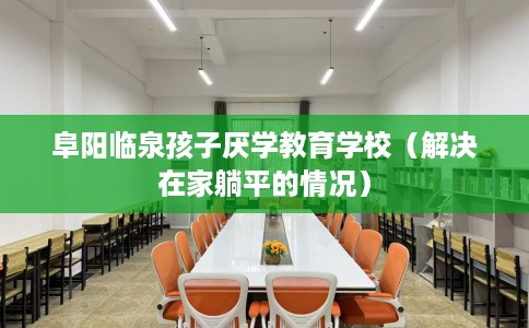 阜阳临泉孩子厌学教育学校（解决在家躺平的情况）