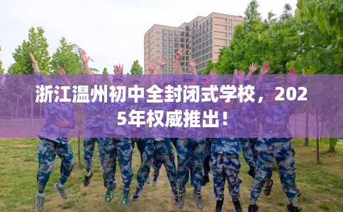 浙江温州初中全封闭式学校，2025年权威推出！
