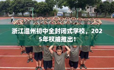 浙江温州初中全封闭式学校，2025年权威推出！