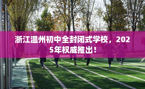 浙江温州初中全封闭式学校，2025年权威推出！