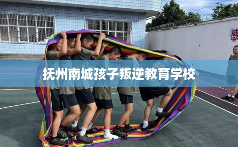 抚州南城孩子叛逆教育学校