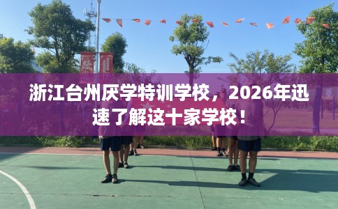 浙江台州厌学特训学校，2026年迅速了解这十家学校！