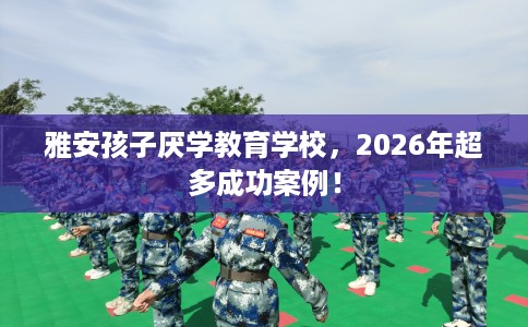 雅安孩子厌学教育学校，2026年超多成功案例！