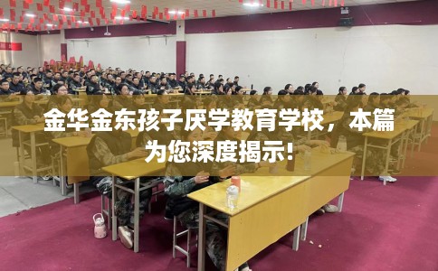 金华金东孩子厌学教育学校，本篇为您深度揭示!