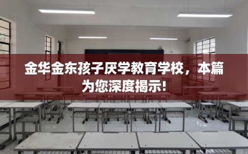 金华金东孩子厌学教育学校，本篇为您深度揭示!