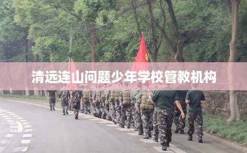 清远连山问题少年学校管教机构
