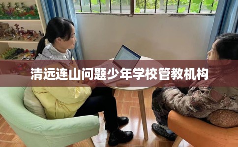清远连山问题少年学校管教机构