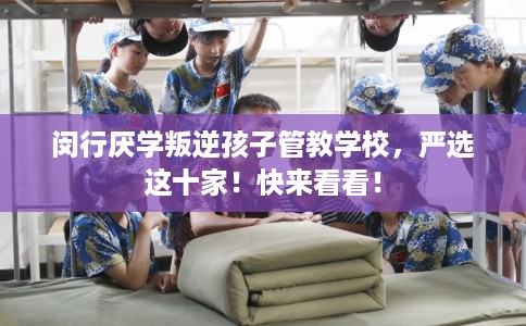 闵行厌学叛逆孩子管教学校，严选这十家！快来看看！