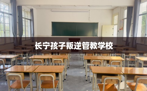 长宁孩子叛逆管教学校