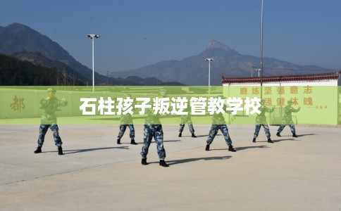 石柱孩子叛逆管教学校