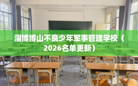 淄博博山不良少年军事管理学校（2026名单更新）