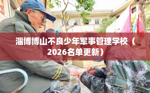 淄博博山不良少年军事管理学校（2026名单更新）
