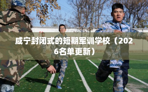 咸宁封闭式的短期军训学校（2026名单更新）