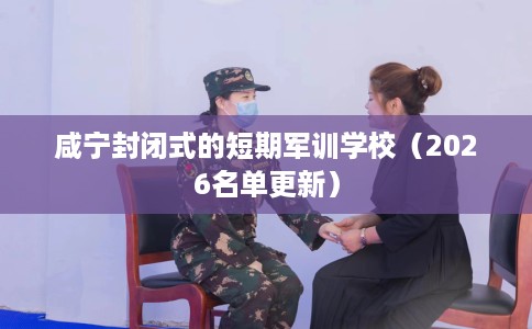 咸宁封闭式的短期军训学校（2026名单更新）