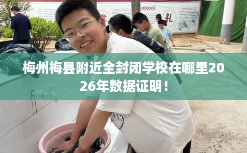 梅州梅县附近全封闭学校在哪里2026年数据证明！