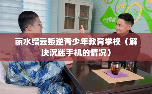 丽水缙云叛逆青少年教育学校（解决沉迷手机的情况）