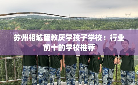 苏州相城管教厌学孩子学校：行业前十的学校推荐