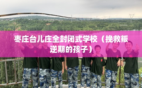 枣庄台儿庄全封闭式学校（挽救叛逆期的孩子）