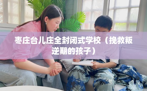 枣庄台儿庄全封闭式学校（挽救叛逆期的孩子）