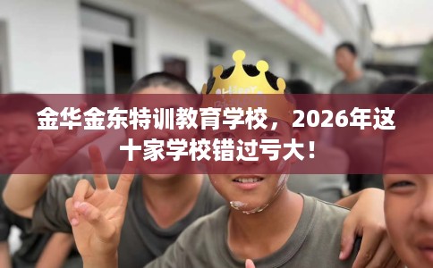 金华金东特训教育学校，2026年这十家学校错过亏大！