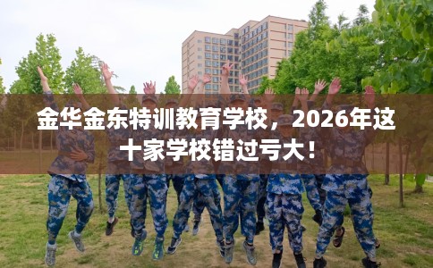 金华金东特训教育学校，2026年这十家学校错过亏大！
