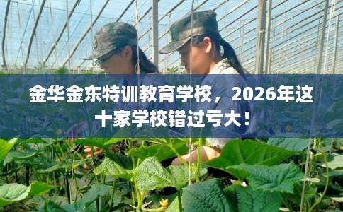 金华金东特训教育学校，2026年这十家学校错过亏大！