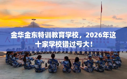 金华金东特训教育学校，2026年这十家学校错过亏大！